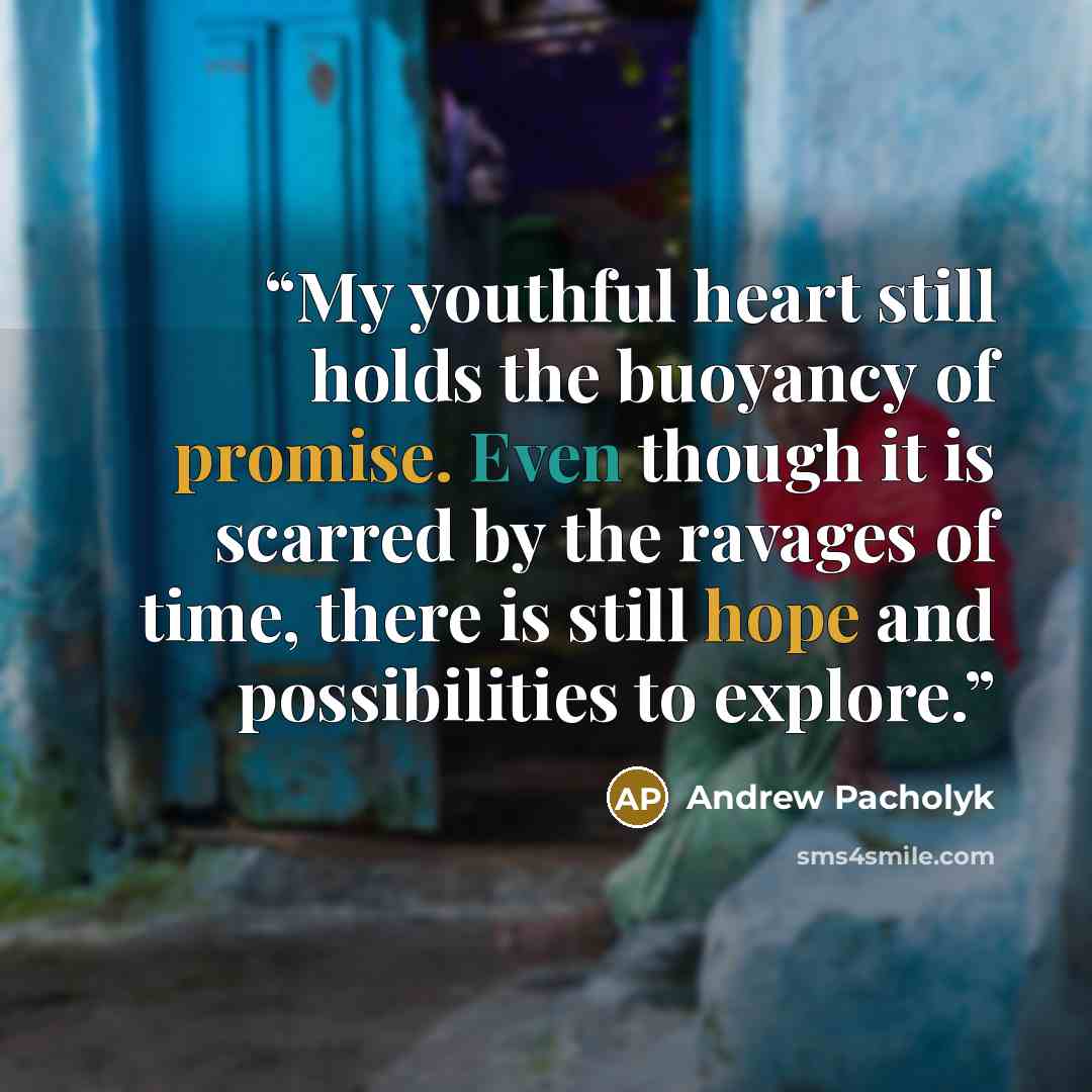 “My youthful heart still holds the buoyancy of promise. Even though it is scarred by the ravages of time, there is still hope and possibilities to explore.” quote by Andrew Pacholyk