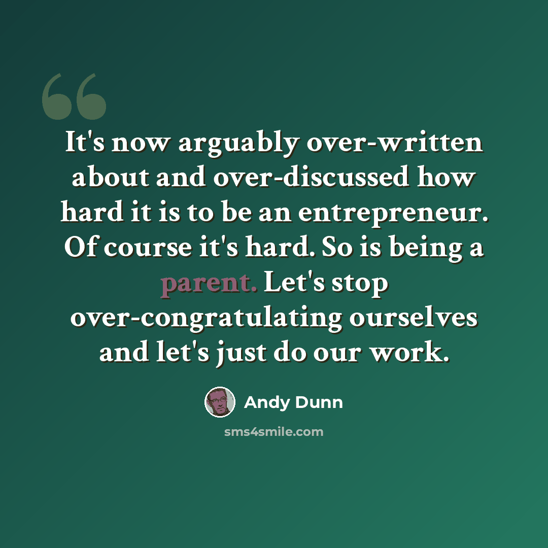 “It's now arguably over-written about and over-discussed how hard it is to be an entrepreneur. Of course it's hard. So is being a parent. Let's stop over-congratulating ourselves and let's just do our work.” quote by Andy Dunn