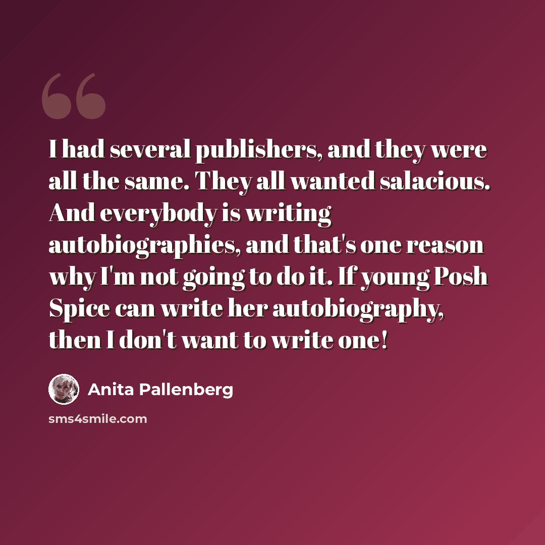 “I had several publishers, and they were all the same. They all wanted salacious. And everybody is writing autobiographies, and that's one reason why I'm not going to do it. If young Posh Spice can write her autobiography, then I don't want to write one!” quote by Anita Pallenberg