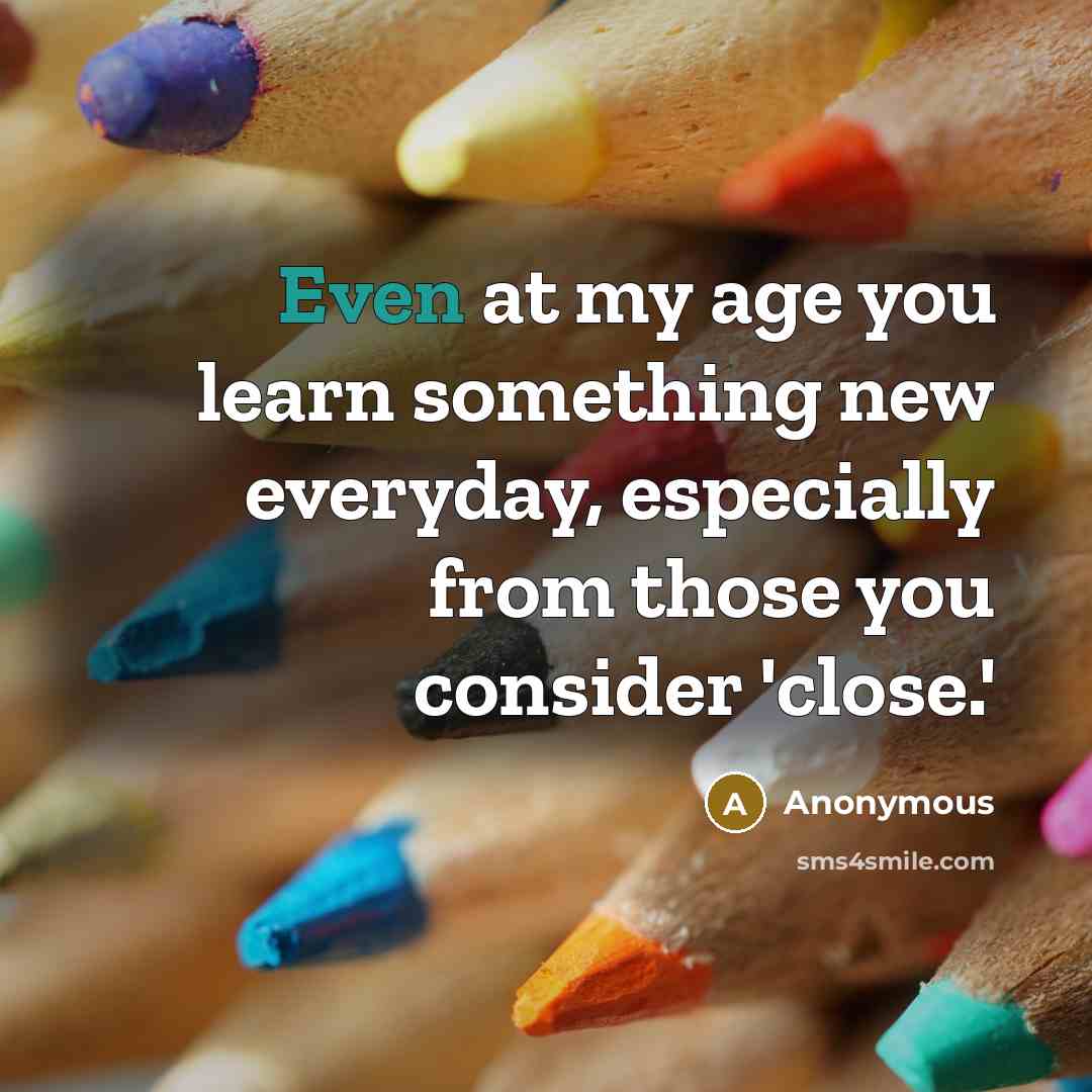 “Even at my age you learn something new everyday, especially from those you consider 'close.'” quote by Anonymous