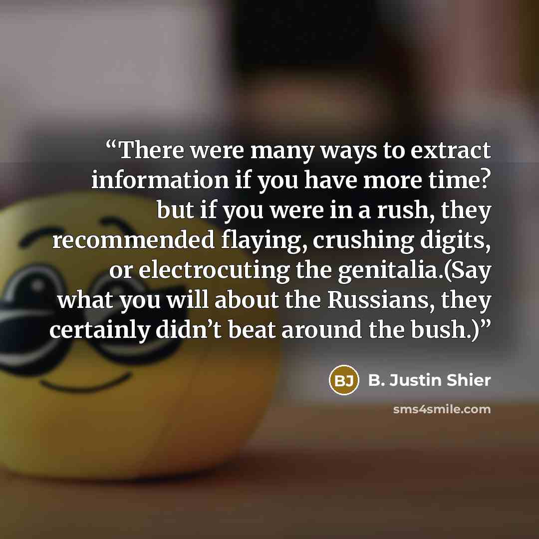 “There were many ways to extract information if you have more time? but if you were in a rush, they recommended flaying, crushing digits, or electrocuting the genitalia.(Say what you will about the Russians, they certainly didn’t beat around the bush.)” quote by B. Justin Shier