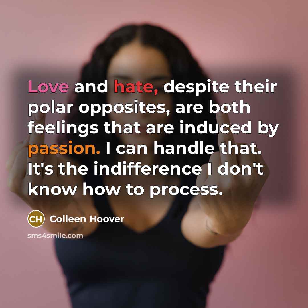 “Love and hate, despite their polar opposites, are both feelings that are induced by passion. I can handle that. It's the indifference I don't know how to process.” quote by Colleen Hoover