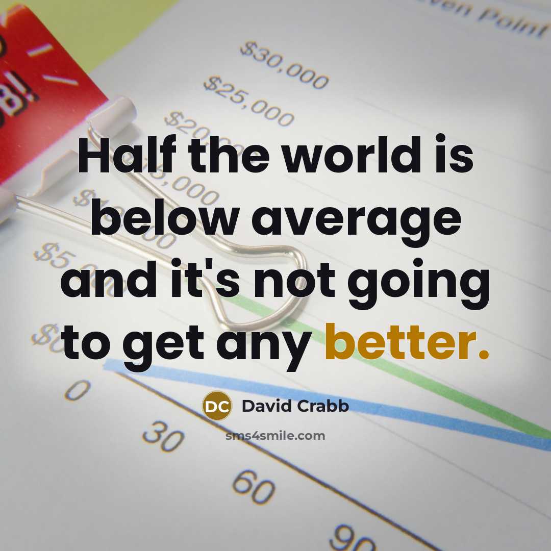 “Half the world is below average and it's not going to get any better.” quote by David Crabb