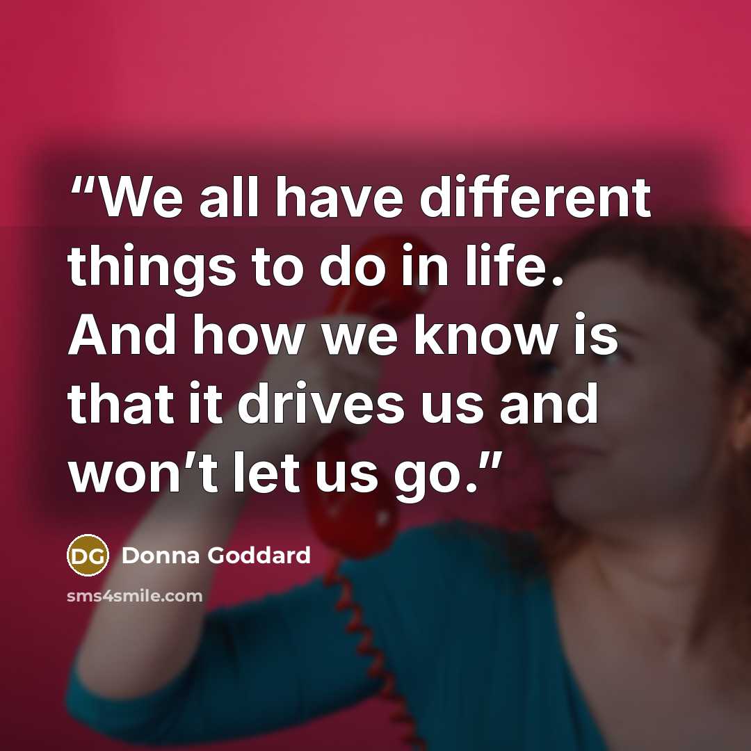 “We all have different things to do in life. And how we know is that it drives us and won’t let us go.” quote by Donna Goddard