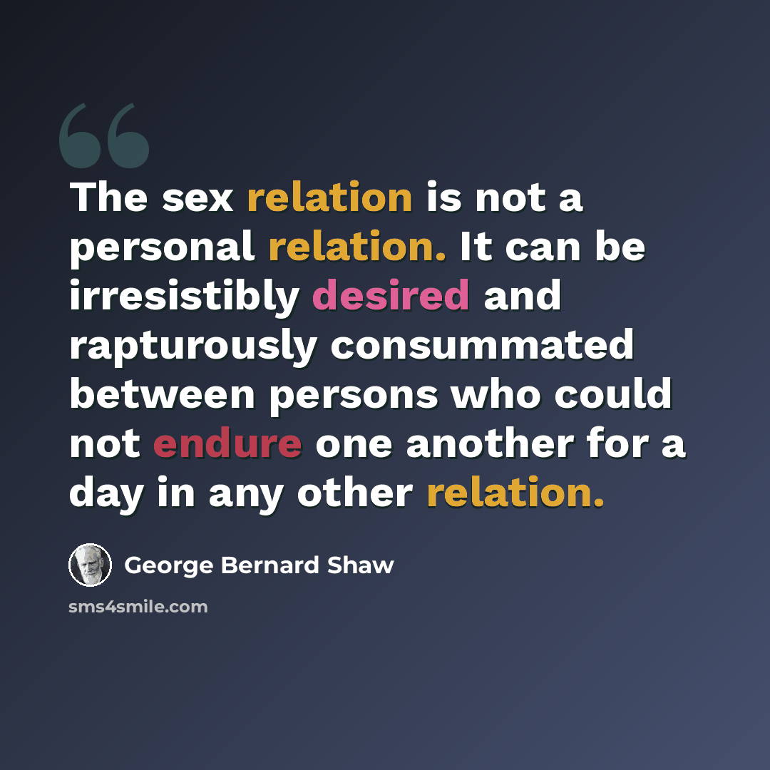 “The sex relation is not a personal relation. It can be irresistibly desired and rapturously consummated between persons who could not endure one another for a day in any other relation.” quote by George Bernard Shaw