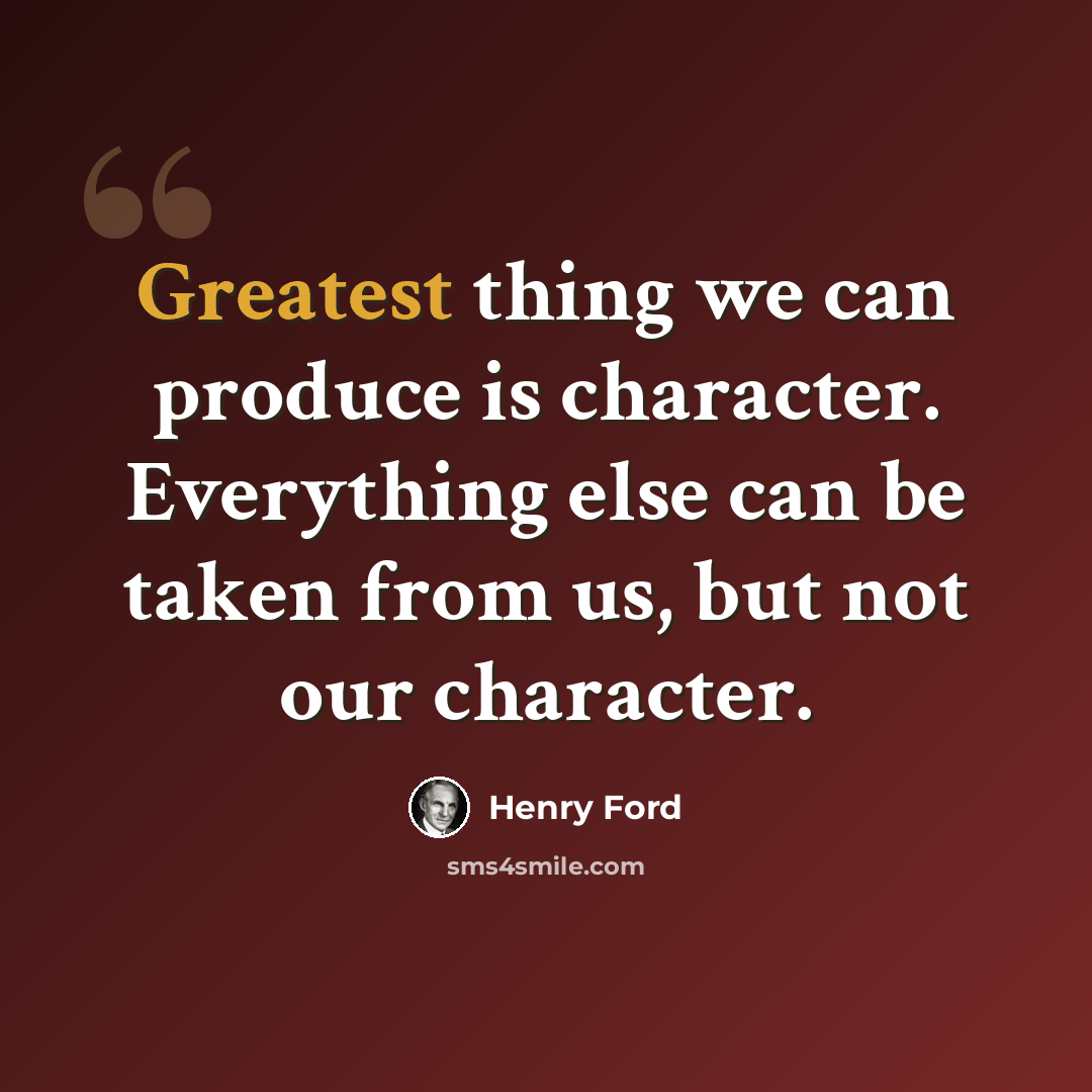 “Greatest thing we can produce is character. Everything else can be taken from us, but not our character.” quote by Henry Ford