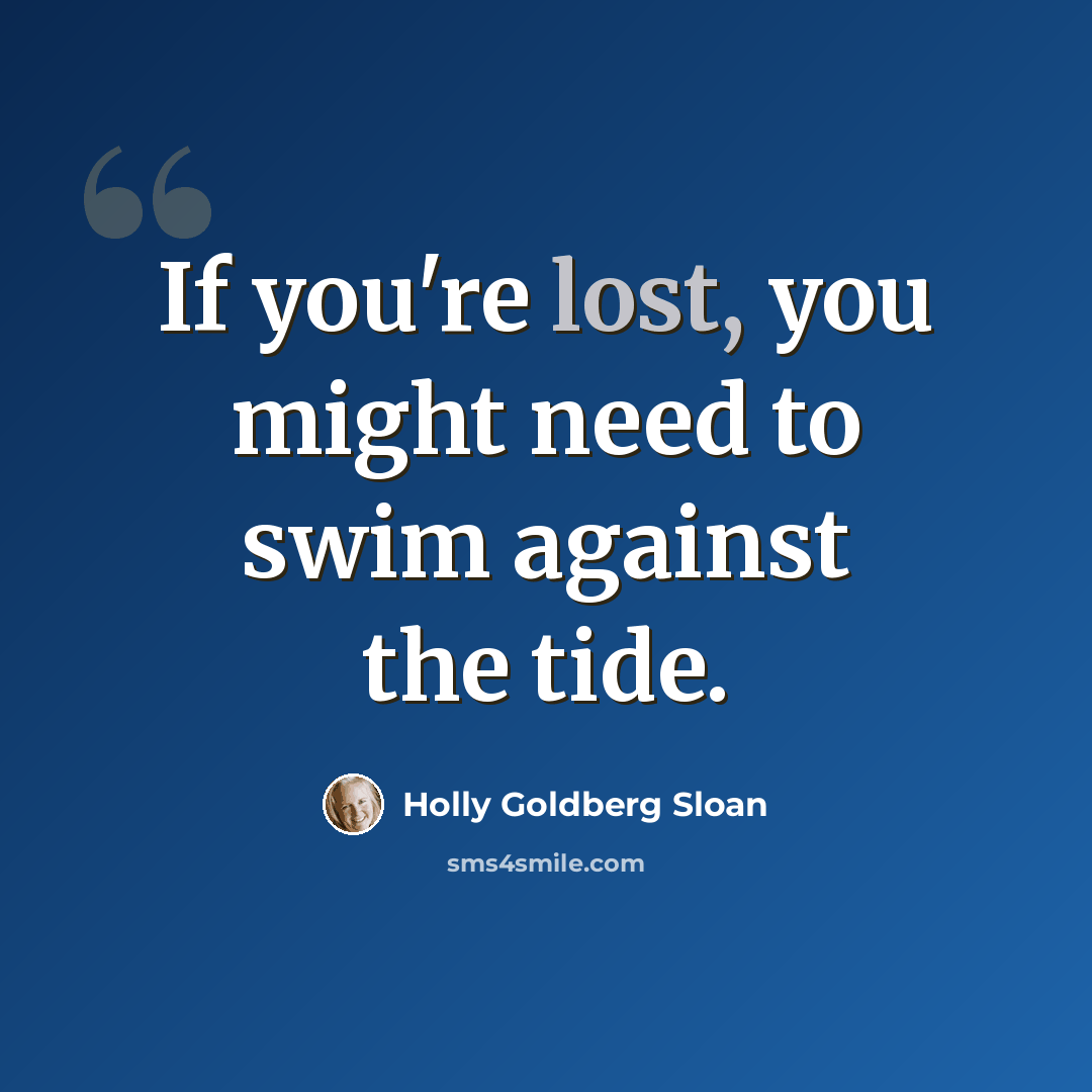 “If you're lost, you might need to swim against the tide.” quote by Holly Goldberg Sloan