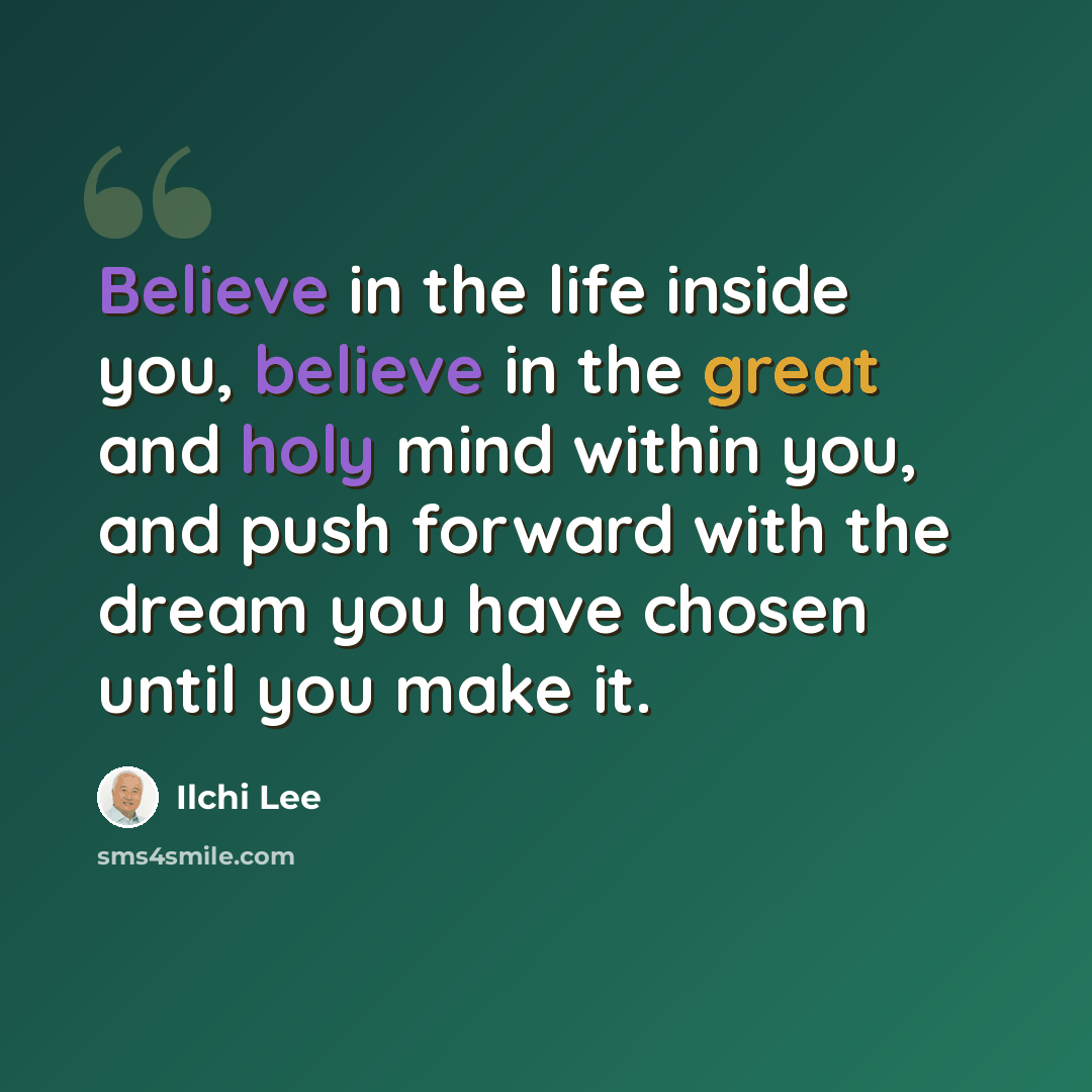 “Believe in the life inside you, believe in the great and holy mind within you, and push forward with the dream you have chosen until you make it.” quote by Ilchi Lee