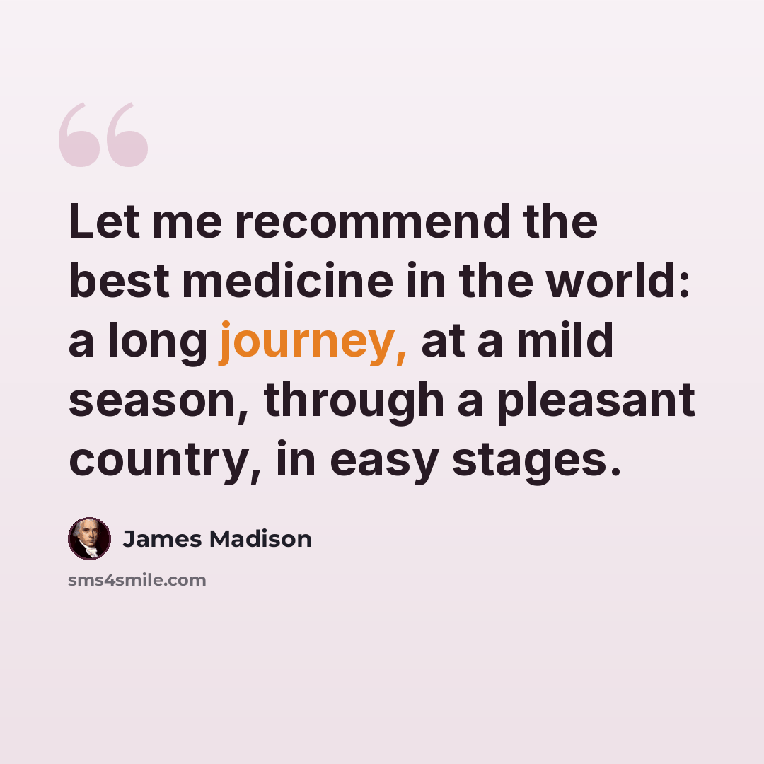 “Let me recommend the best medicine in the world: a long journey, at a mild season, through a pleasant country, in easy stages.” quote by James Madison