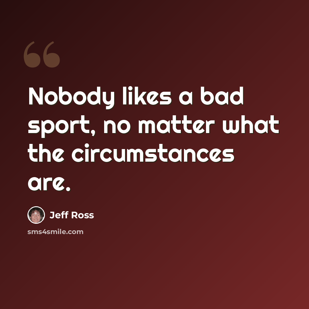 “Nobody likes a bad sport, no matter what the circumstances are.” quote by Jeff Ross