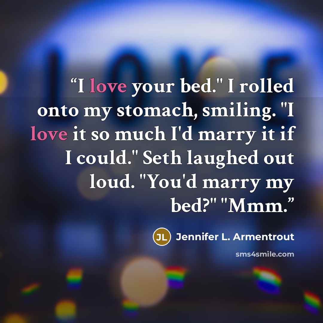 “I love your bed." I rolled onto my stomach, smiling. "I love it so much I'd marry it if I could." Seth laughed out loud. "You'd marry my bed?" "Mmm.” quote by Jennifer L. Armentrout