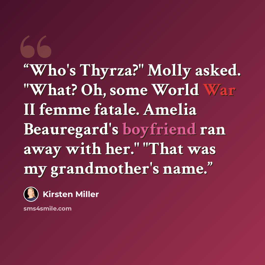 “Who's Thyrza?" Molly asked. "What? Oh, some World War II femme fatale. Amelia Beauregard's boyfriend ran away with her." "That was my grandmother's name.” quote by Kirsten Miller