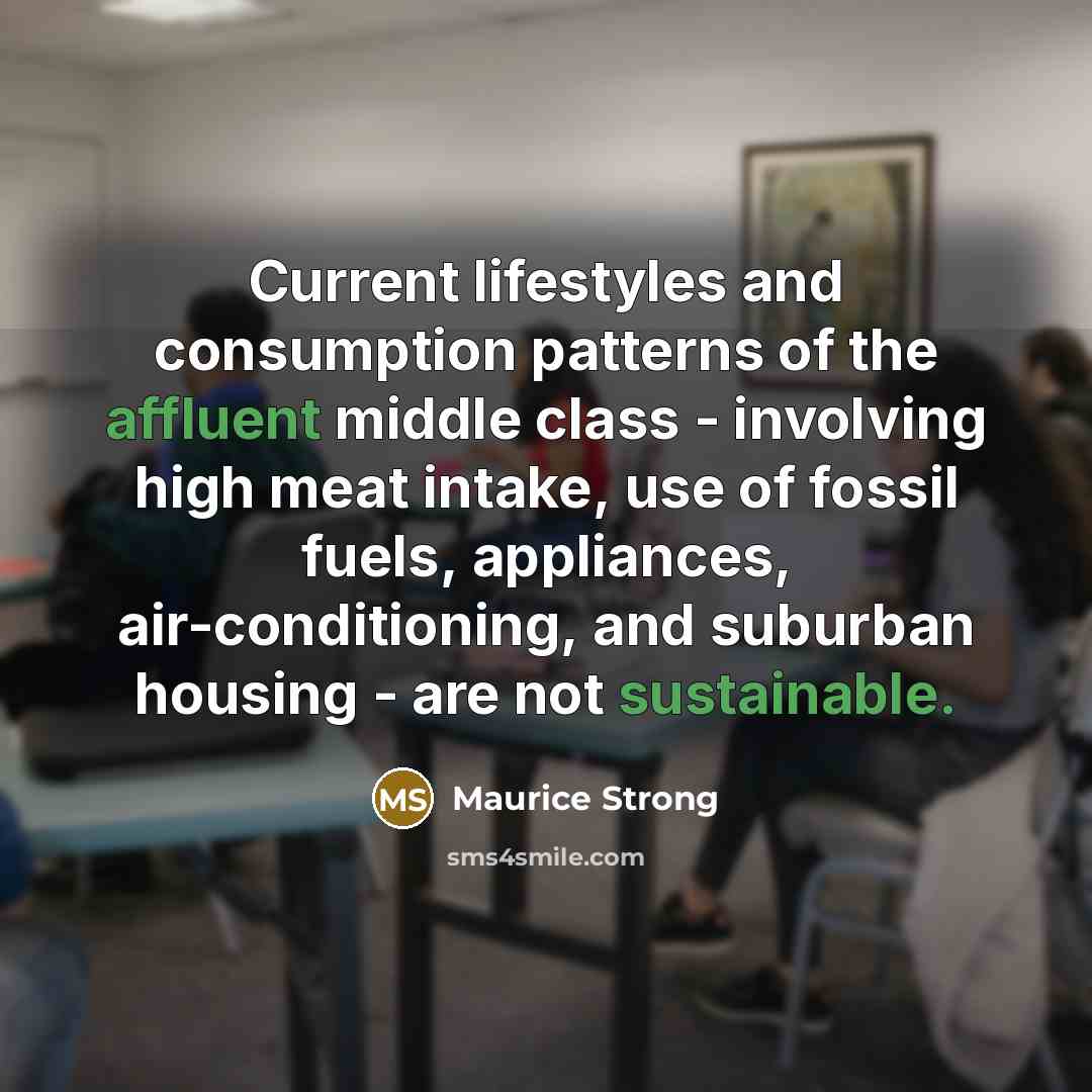 “Current lifestyles and consumption patterns of the affluent middle class - involving high meat intake, use of fossil fuels, appliances, air-conditioning, and suburban housing - are not sustainable.” quote by Maurice Strong