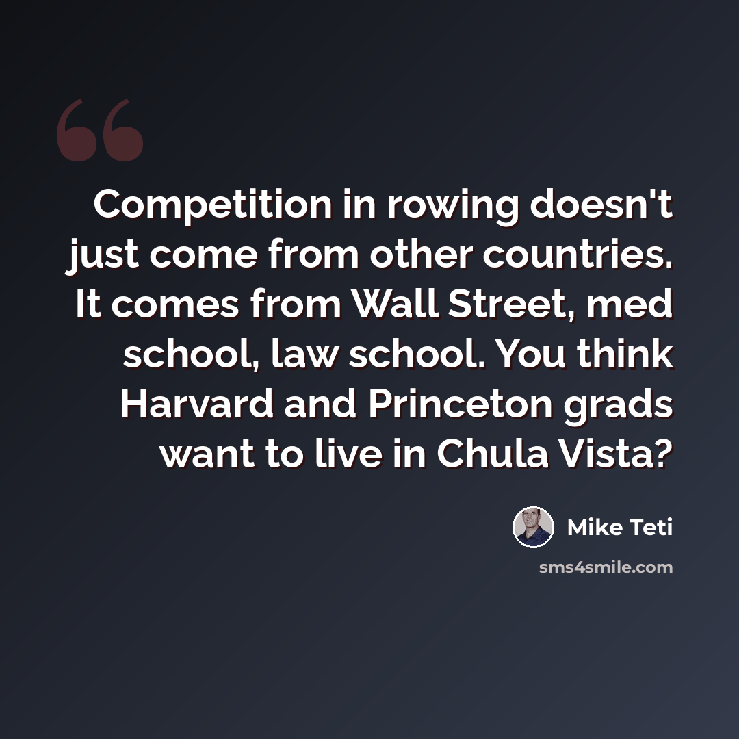 “Competition in rowing doesn't just come from other countries. It comes from Wall Street, med school, law school. You think Harvard and Princeton grads want to live in Chula Vista?” quote by Mike Teti