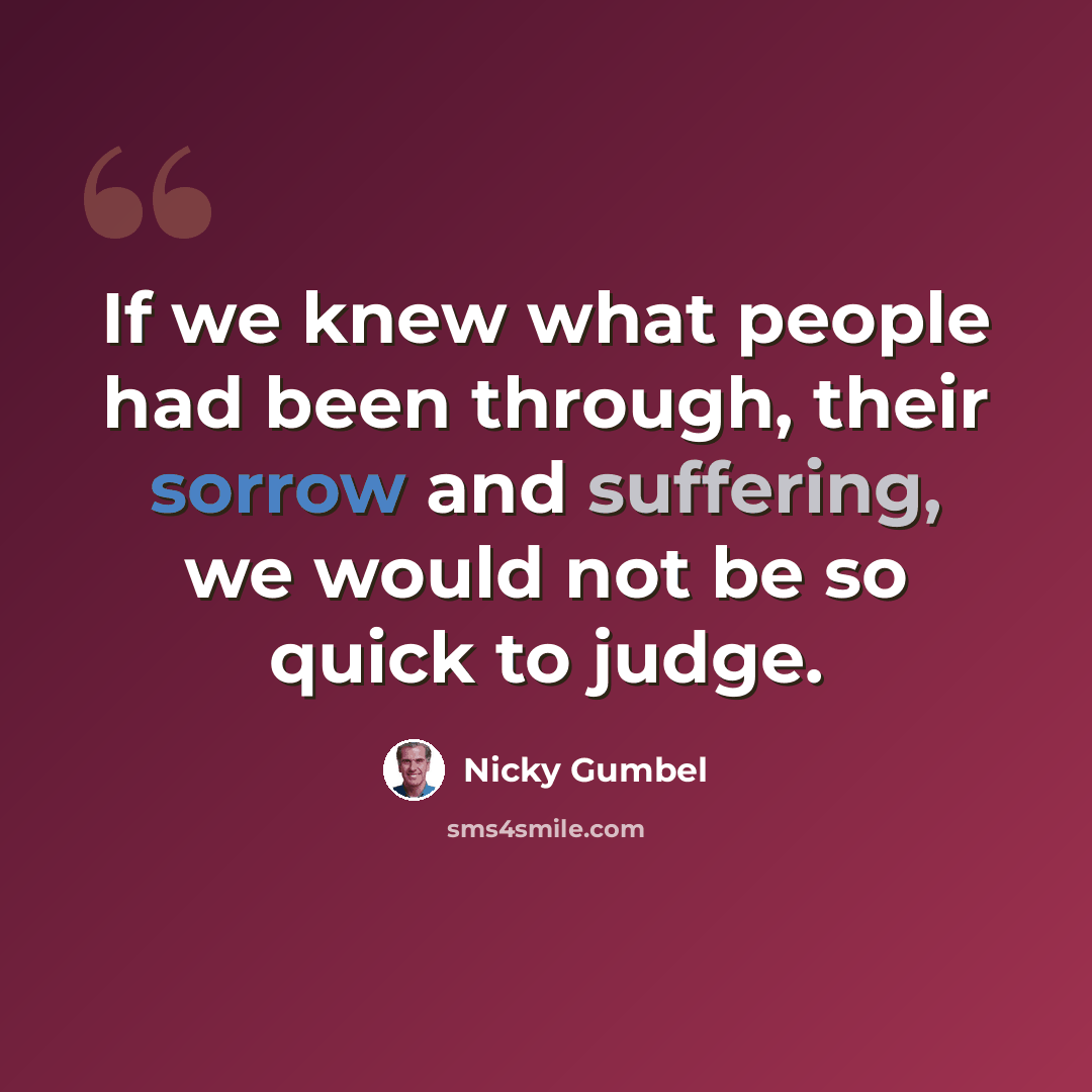 “If we knew what people had been through, their sorrow and suffering, we would not be so quick to judge.” quote by Nicky Gumbel