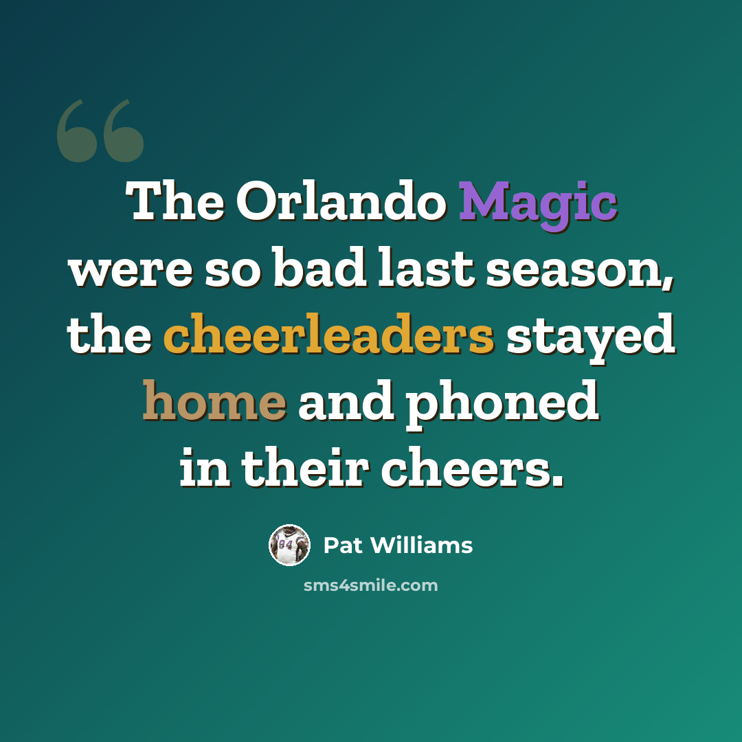 “The Orlando Magic were so bad last season, the cheerleaders stayed home and phoned in their cheers.” quote by Pat Williams