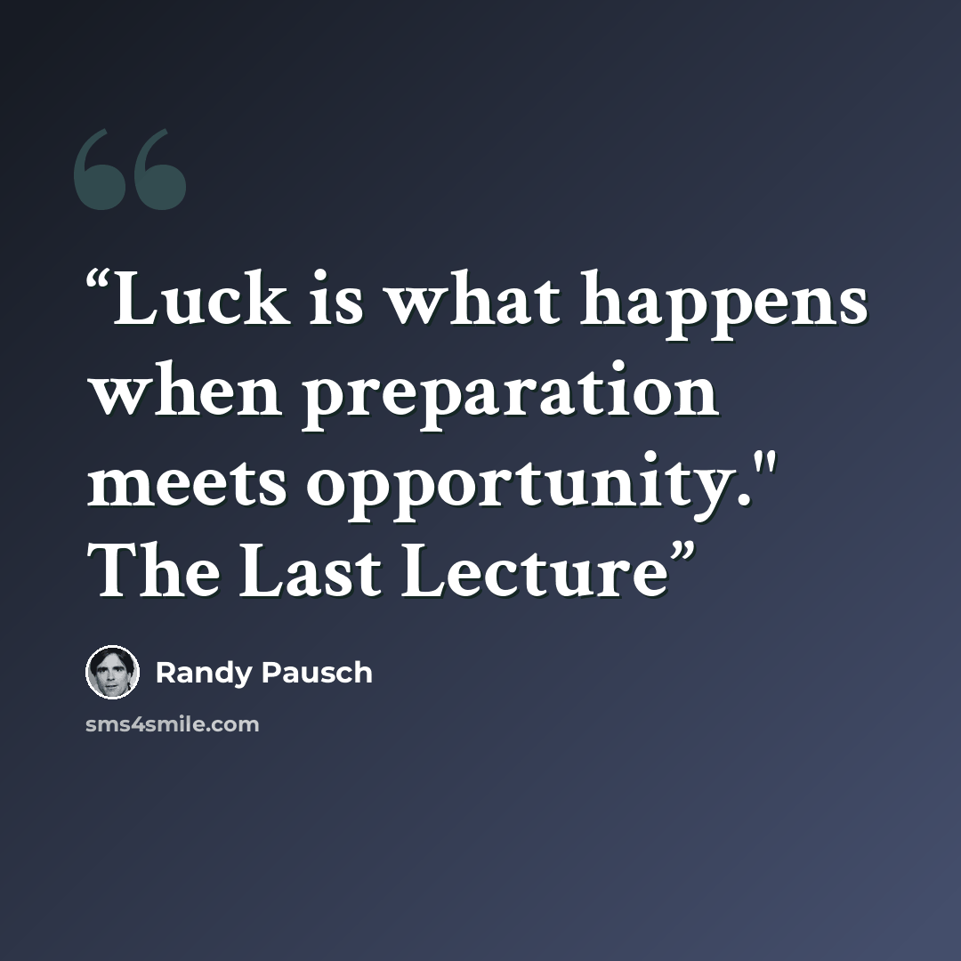 “Luck is what happens when preparation meets opportunity." The Last Lecture” quote by Randy Pausch