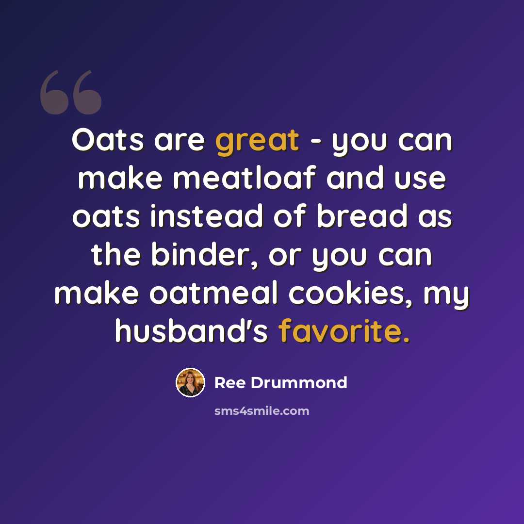 “Oats are great - you can make meatloaf and use oats instead of bread as the binder, or you can make oatmeal cookies, my husband's favorite.” quote by Ree Drummond