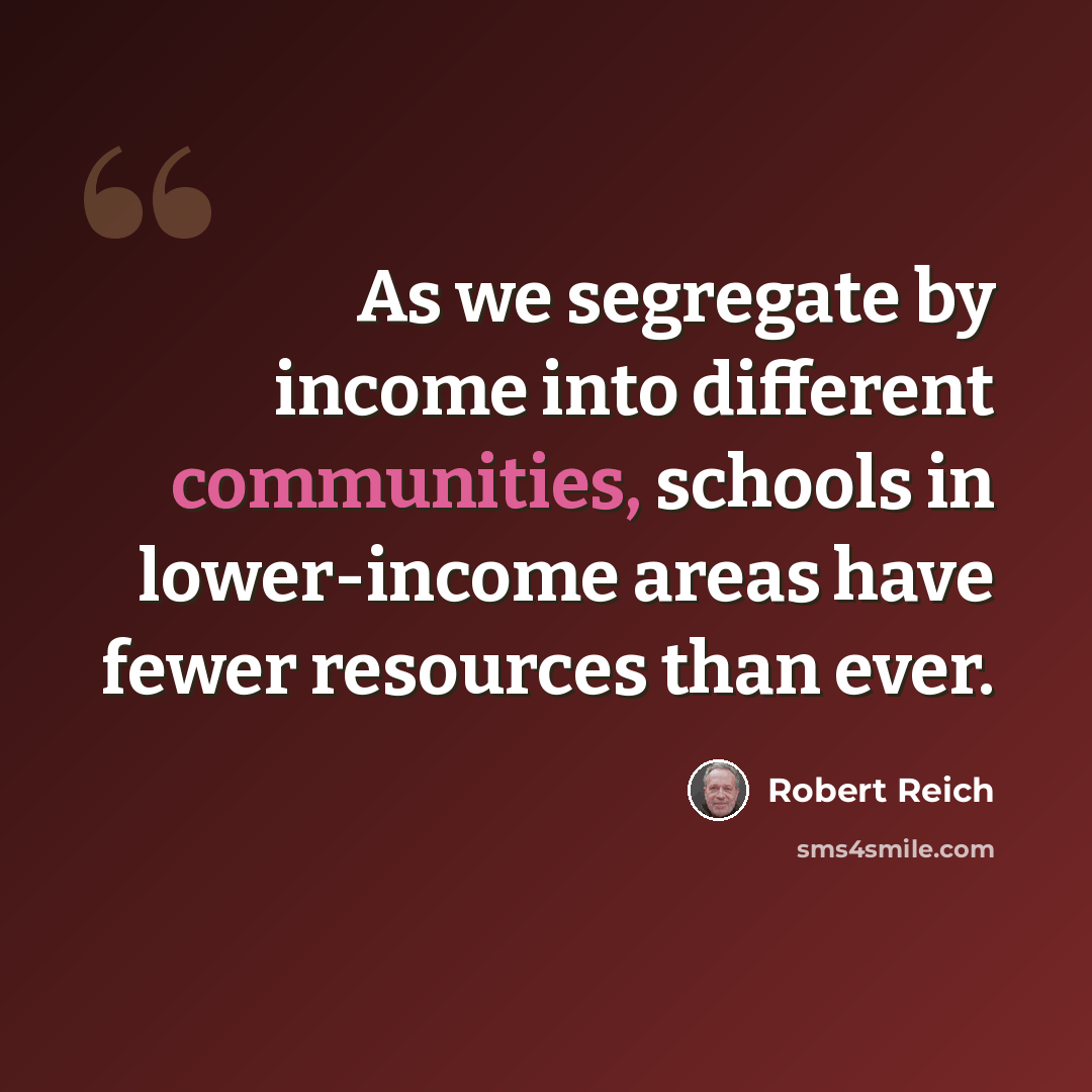“As we segregate by income into different communities, schools in lower-income areas have fewer resources than ever.” quote by Robert Reich