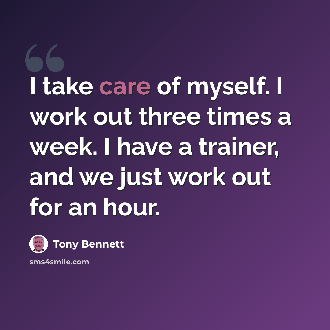 “I take care of myself. I work out three times a week. I have a trainer, and we just work out for an hour.” quote by Tony Bennett