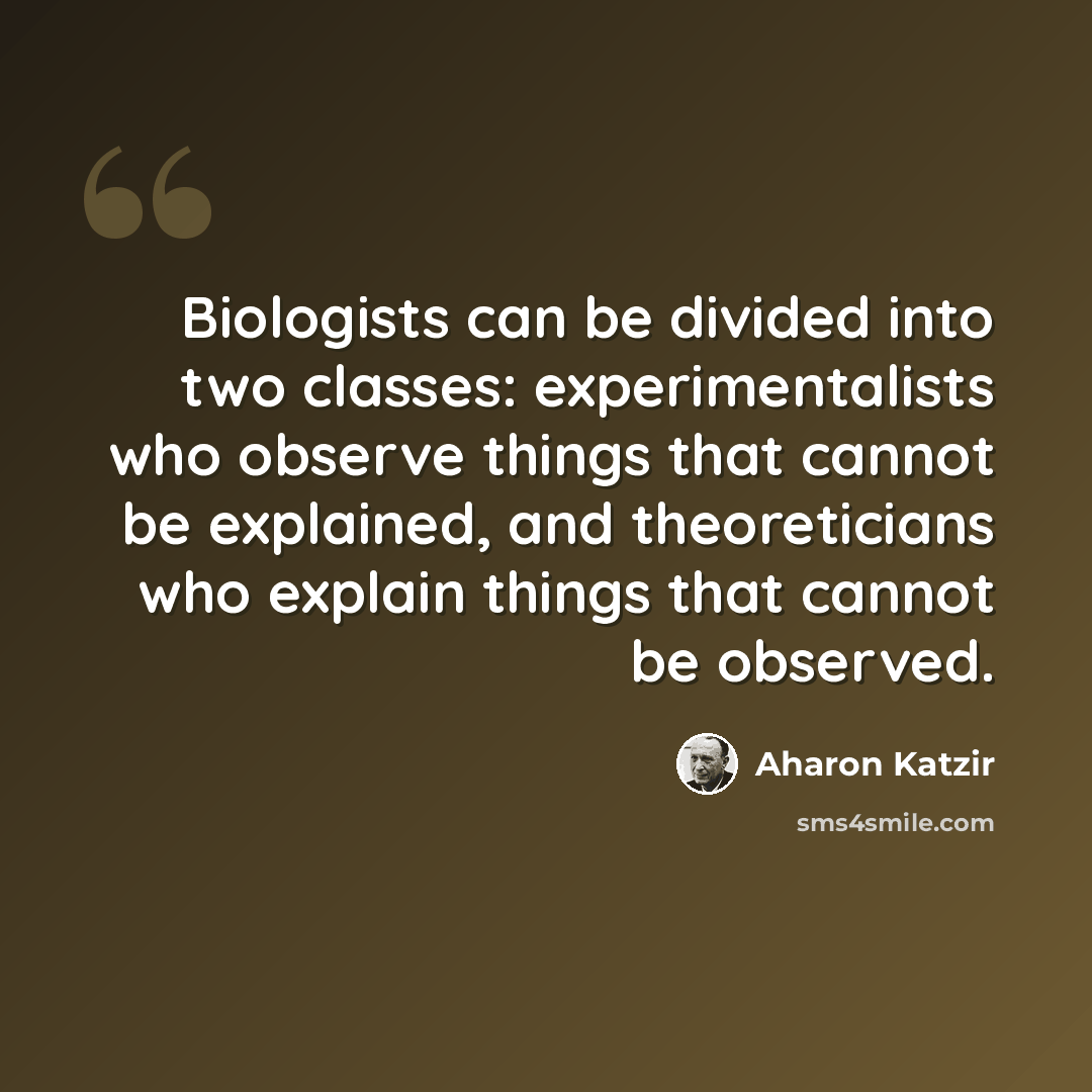 “Biologists can be divided into two classes: experimentalists who observe things that cannot be explained, and theoreticians who explain things that cannot be observed.” quote by Aharon Katzir