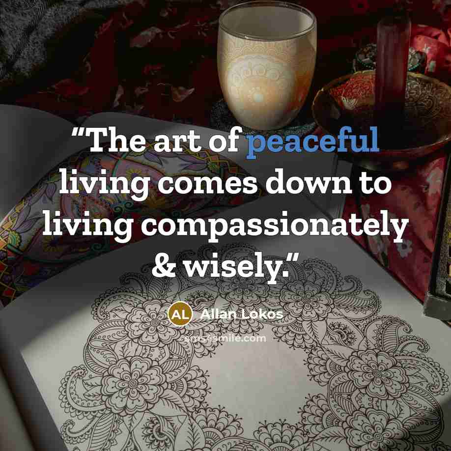 “The art of peaceful living comes down to living compassionately & wisely.” quote by Allan Lokos