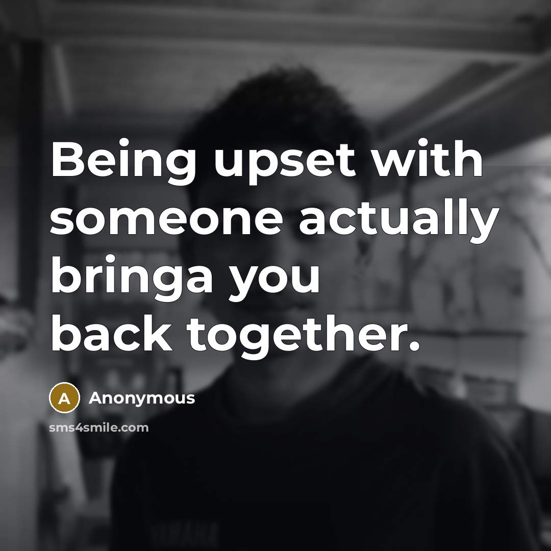 “Being upset with someone actually bringa you back together.” quote by Anonymous