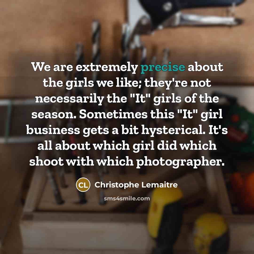 “We are extremely precise about the girls we like; they're not necessarily the "It" girls of the season. Sometimes this "It" girl business gets a bit hysterical. It's all about which girl did which shoot with which photographer.” quote by Christophe Lemaitre