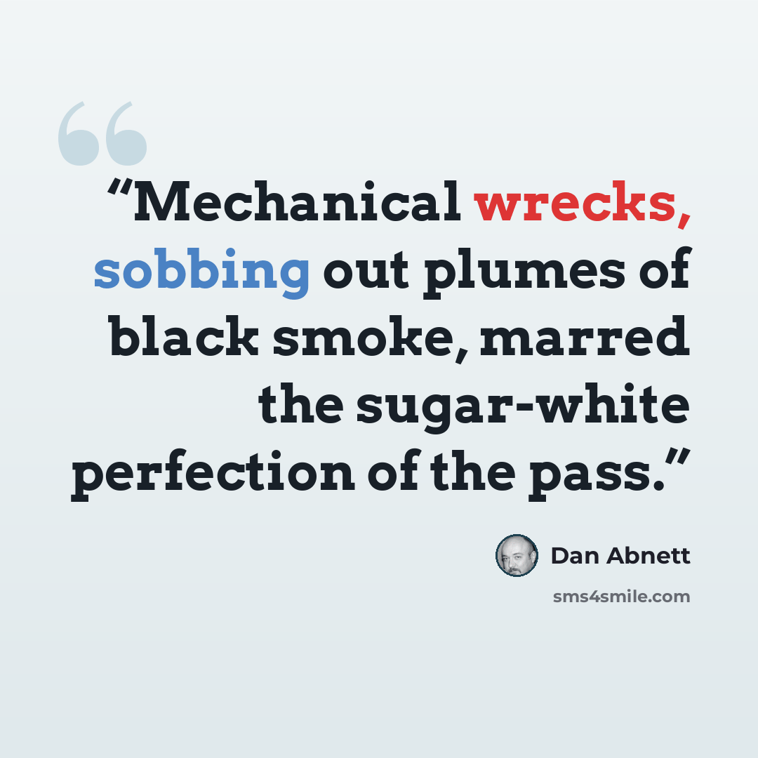 “Mechanical wrecks, sobbing out plumes of black smoke, marred the sugar-white perfection of the pass.” quote by Dan Abnett