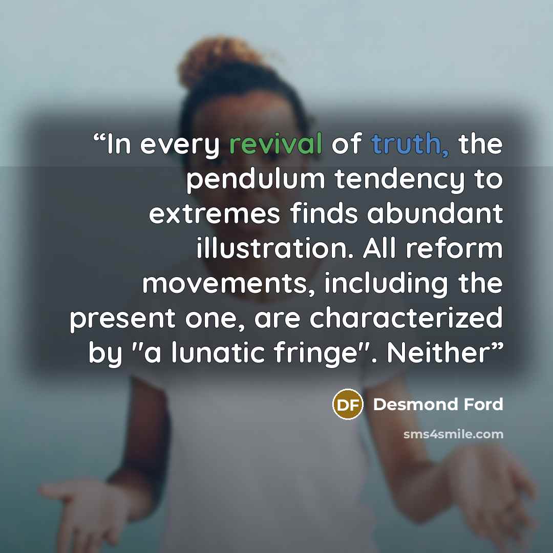 “In every revival of truth, the pendulum tendency to extremes finds abundant illustration. All reform movements, including the present one, are characterized by "a lunatic fringe". Neither” quote by Desmond Ford