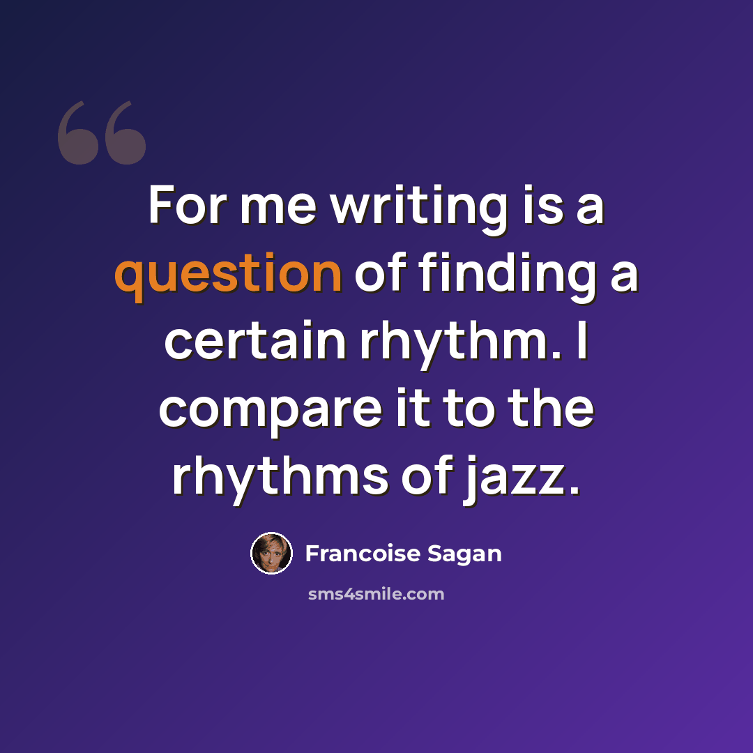 “For me writing is a question of finding a certain rhythm. I compare it to the rhythms of jazz.” quote by Francoise Sagan