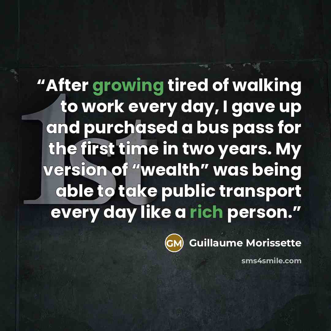 “After growing tired of walking to work every day, I gave up and purchased a bus pass for the first time in two years. My version of “wealth” was being able to take public transport every day like a rich person.” quote by Guillaume Morissette