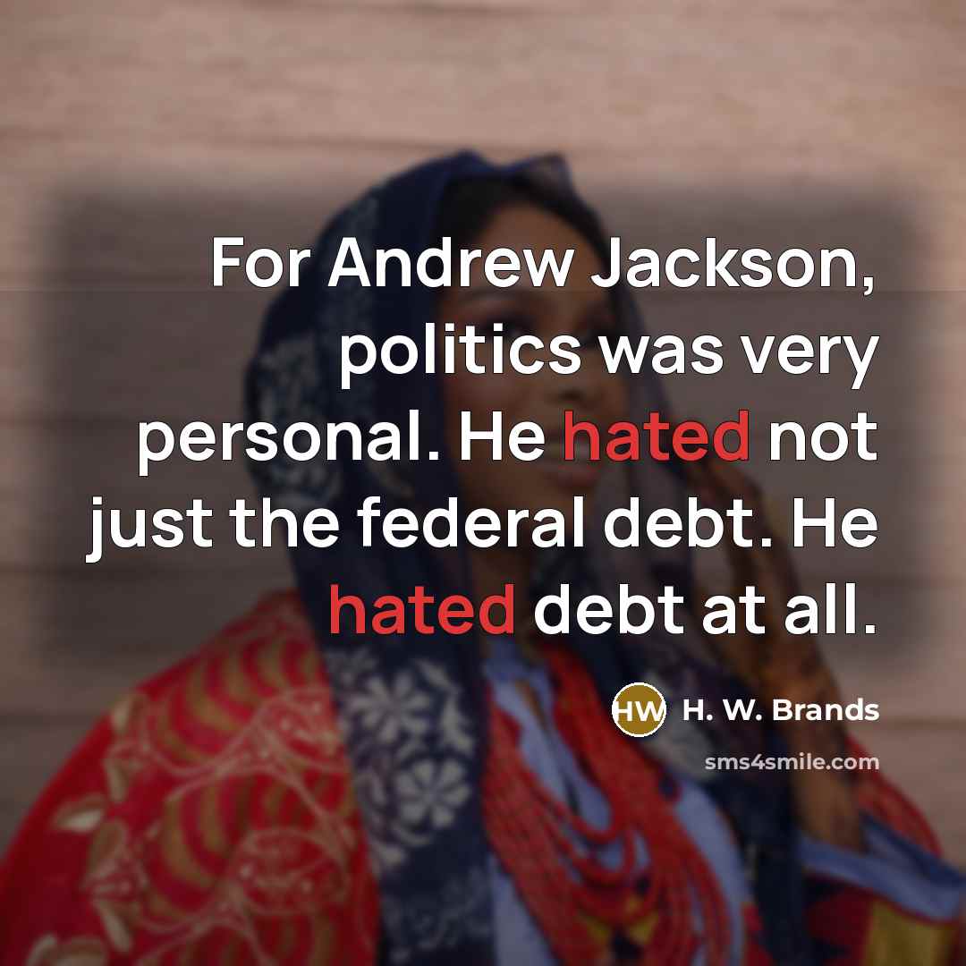 “For Andrew Jackson, politics was very personal. He hated not just the federal debt. He hated debt at all.” quote by H. W. Brands