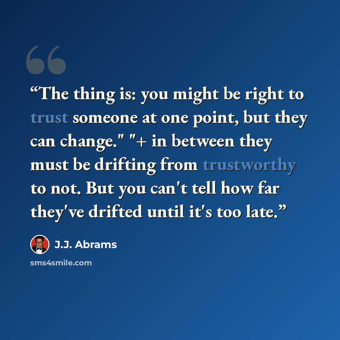 “The thing is: you might be right to trust someone at one point, but they can change." "+ in between they must be drifting from trustworthy to not. But you can't tell how far they've drifted until it's too late.” quote by J.J. Abrams