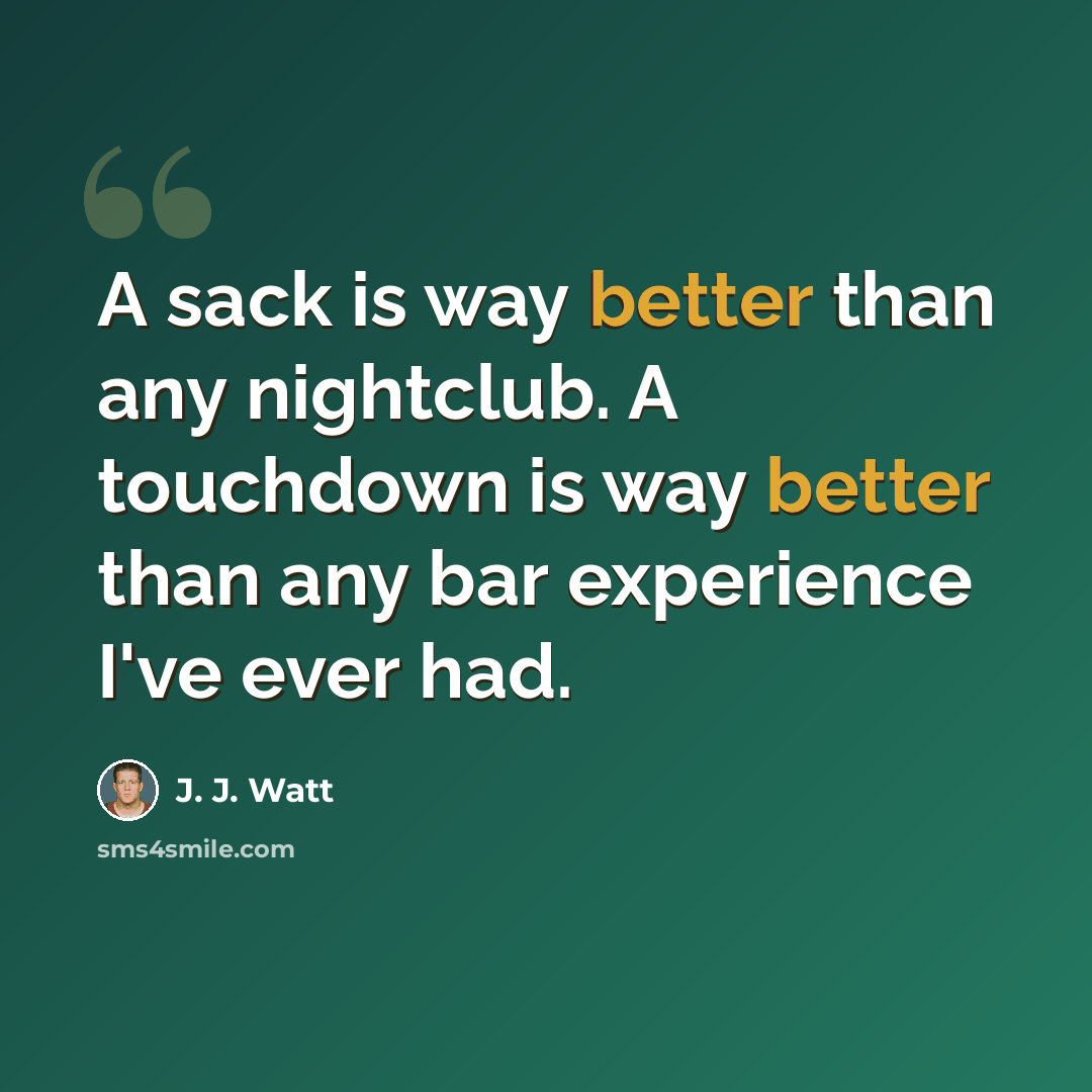 “A sack is way better than any nightclub. A touchdown is way better than any bar experience I've ever had.” quote by J. J. Watt