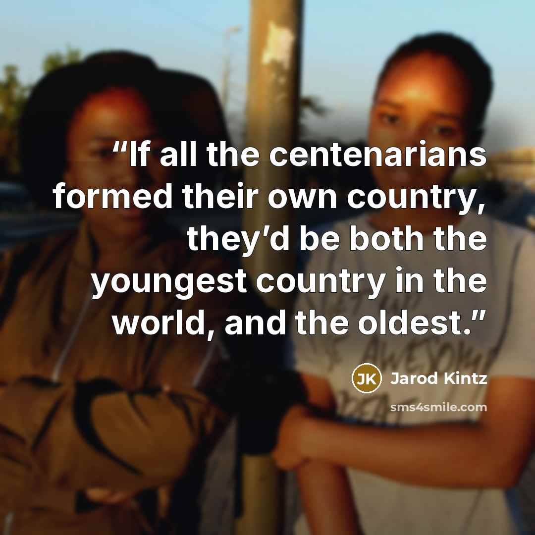 “If all the centenarians formed their own country, they’d be both the youngest country in the world, and the oldest.” quote by Jarod Kintz