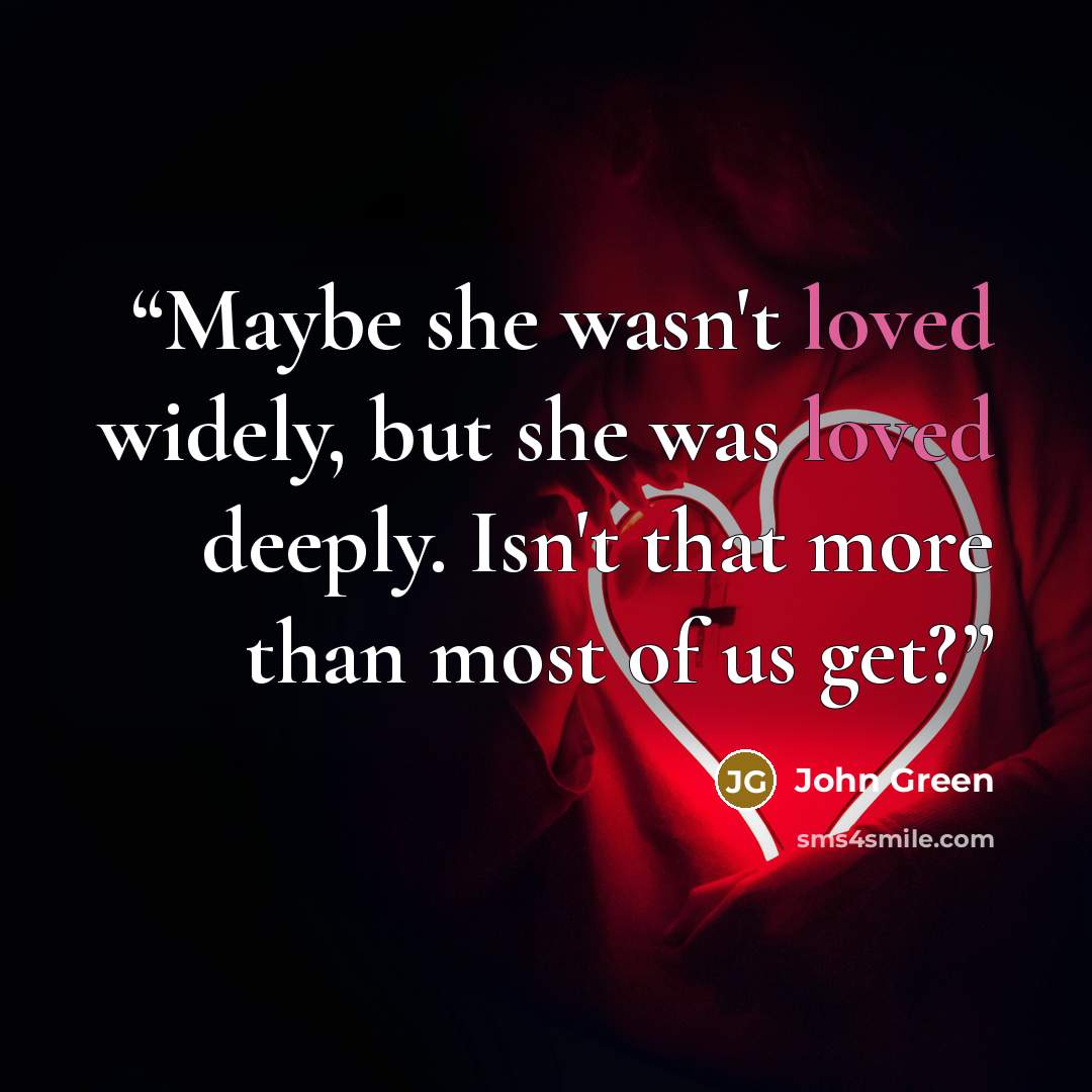 “Maybe she wasn't loved widely, but she was loved deeply. Isn't that more than most of us get?” quote by John Green