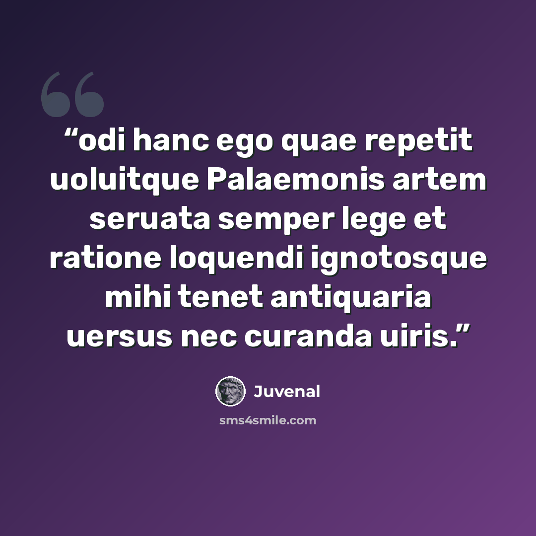 “odi hanc ego quae repetit uoluitque Palaemonis artem seruata semper lege et ratione loquendi ignotosque mihi tenet antiquaria uersus nec curanda uiris.” quote by Juvenal
