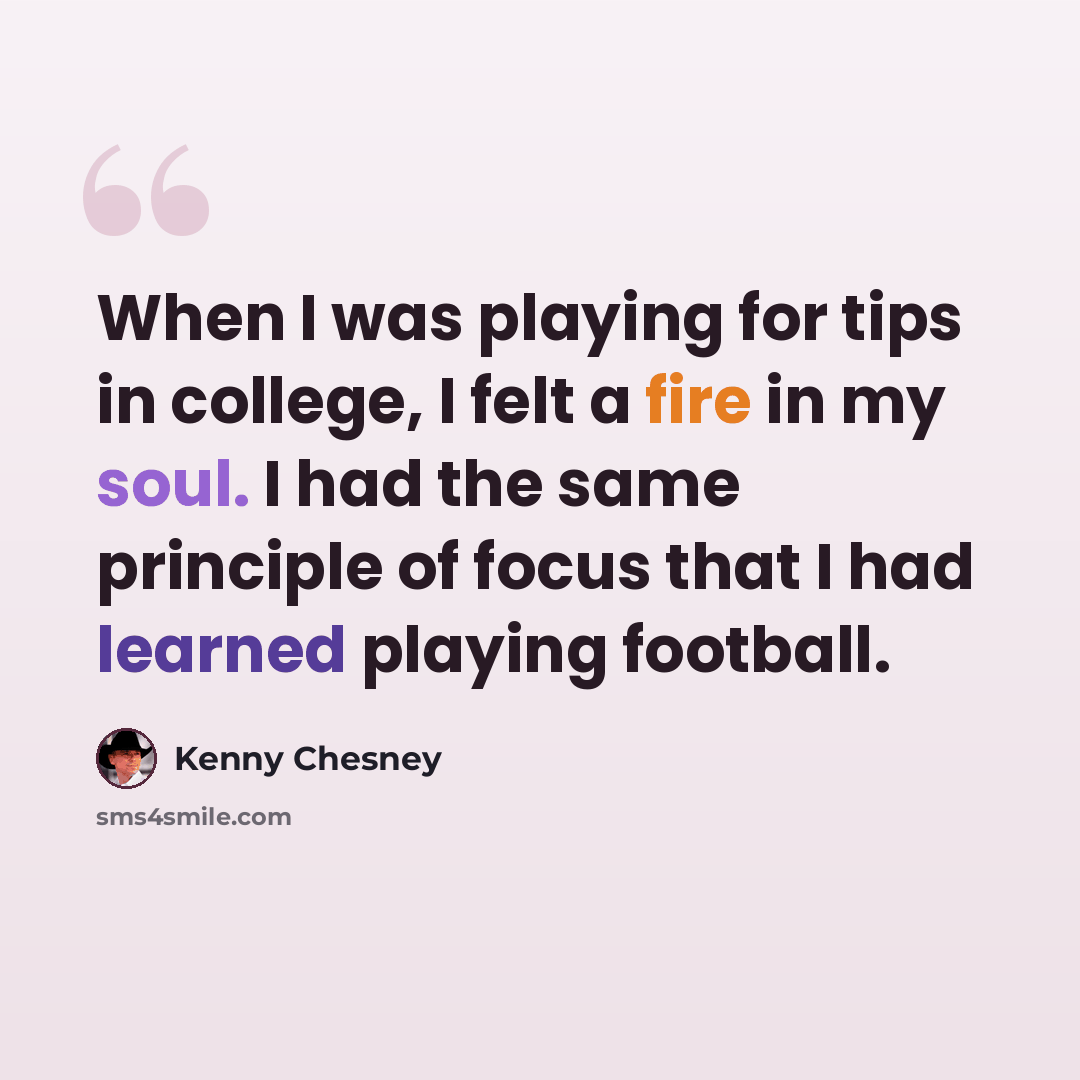 “When I was playing for tips in college, I felt a fire in my soul. I had the same principle of focus that I had learned playing football.” quote by Kenny Chesney