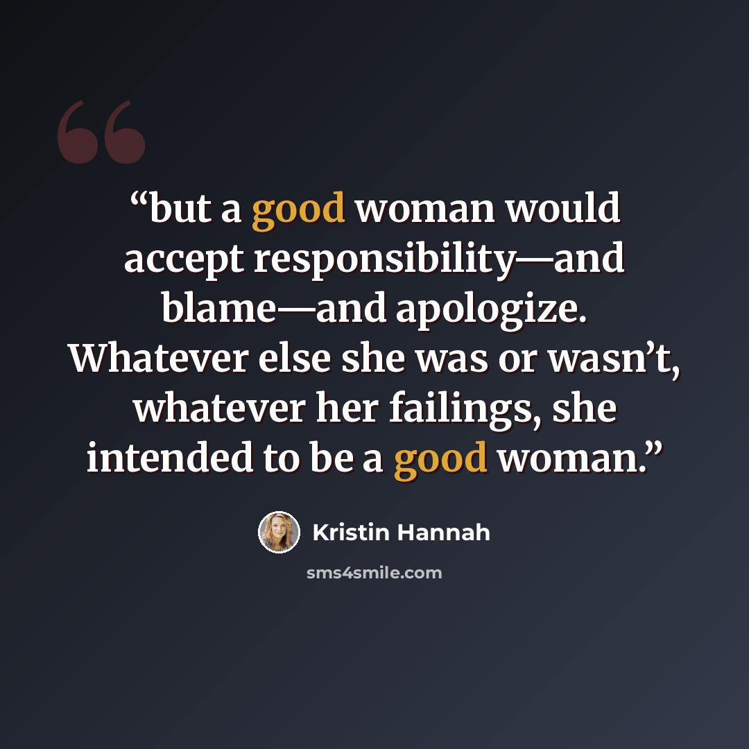 “but a good woman would accept responsibility—and blame—and apologize. Whatever else she was or wasn’t, whatever her failings, she intended to be a good woman.” quote by Kristin Hannah