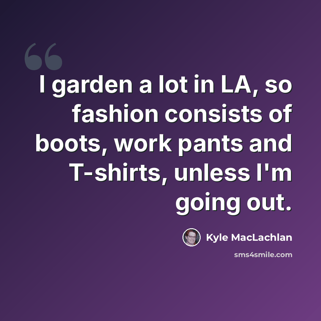 “I garden a lot in LA, so fashion consists of boots, work pants and T-shirts, unless I'm going out.” quote by Kyle MacLachlan