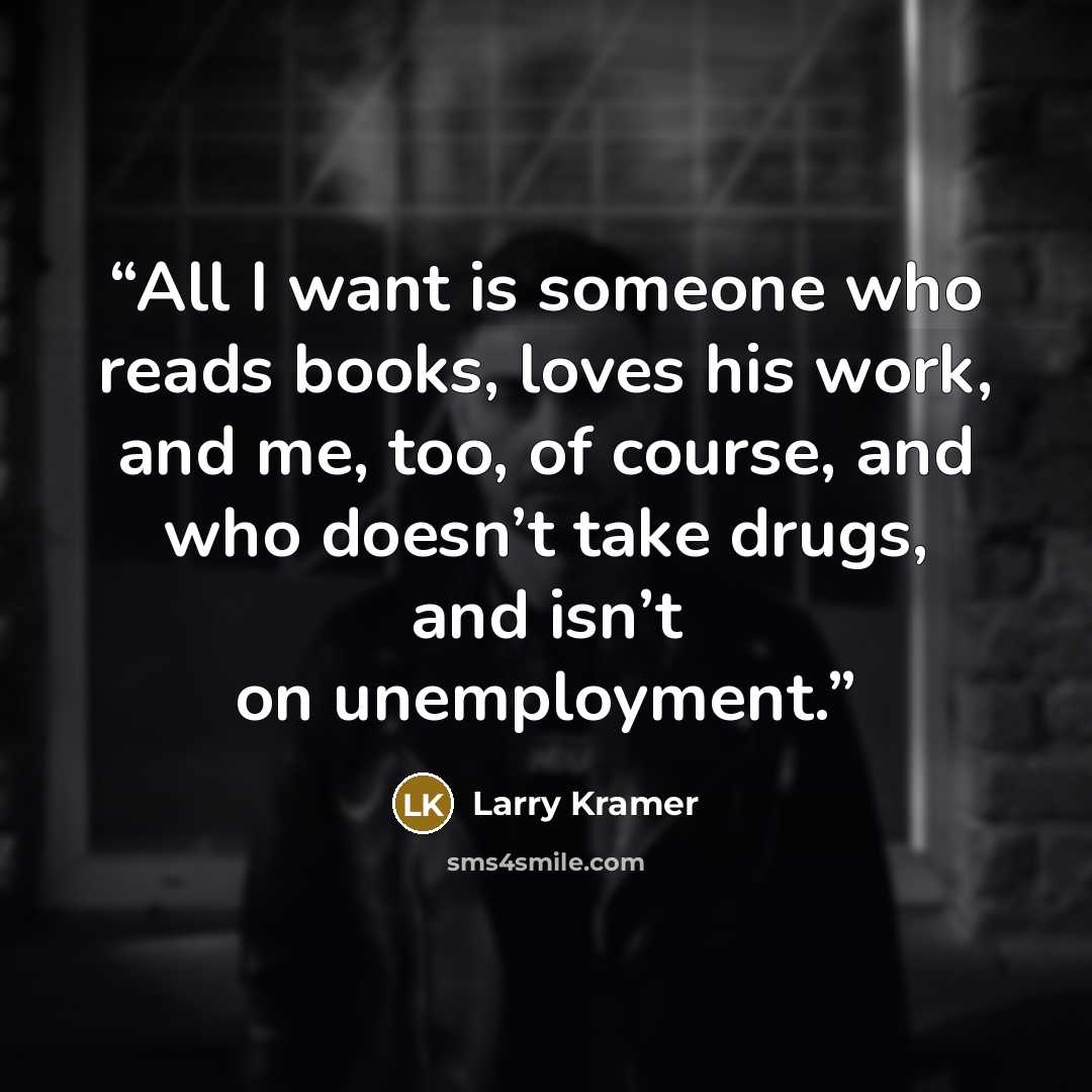 “All I want is someone who reads books, loves his work, and me, too, of course, and who doesn’t take drugs, and isn’t on unemployment.” quote by Larry Kramer