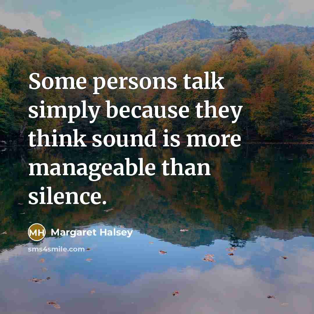 “Some persons talk simply because they think sound is more manageable than silence.” quote by Margaret Halsey