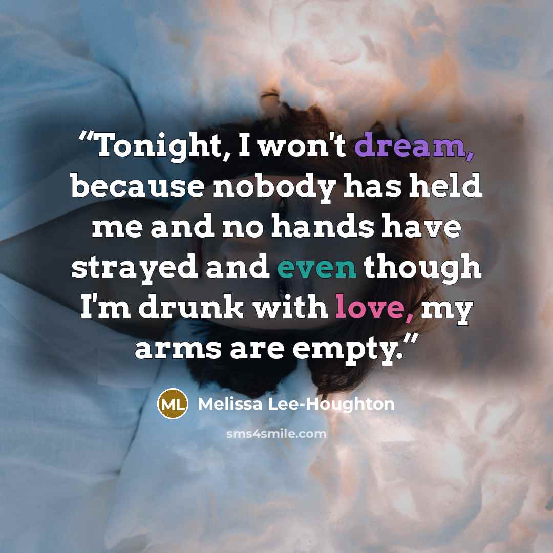 “Tonight, I won't dream, because nobody has held me and no hands have strayed and even though I'm drunk with love, my arms are empty.” quote by Melissa Lee-Houghton