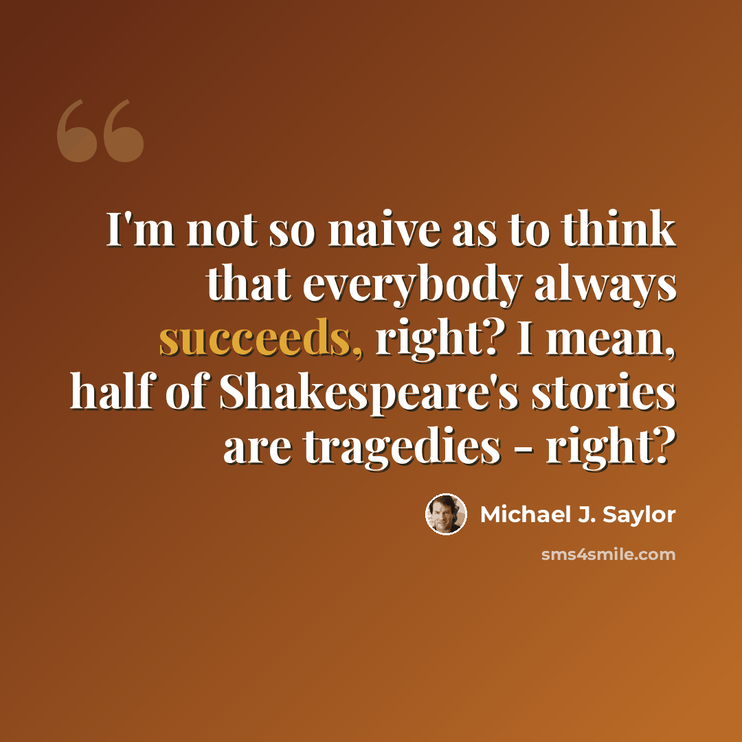 “I'm not so naive as to think that everybody always succeeds, right? I mean, half of Shakespeare's stories are tragedies - right?” quote by Michael J. Saylor