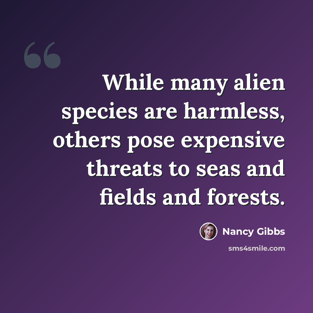“While many alien species are harmless, others pose expensive threats to seas and fields and forests.” quote by Nancy Gibbs