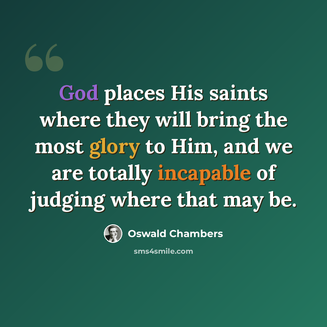 “God places His saints where they will bring the most glory to Him, and we are totally incapable of judging where that may be.” quote by Oswald Chambers
