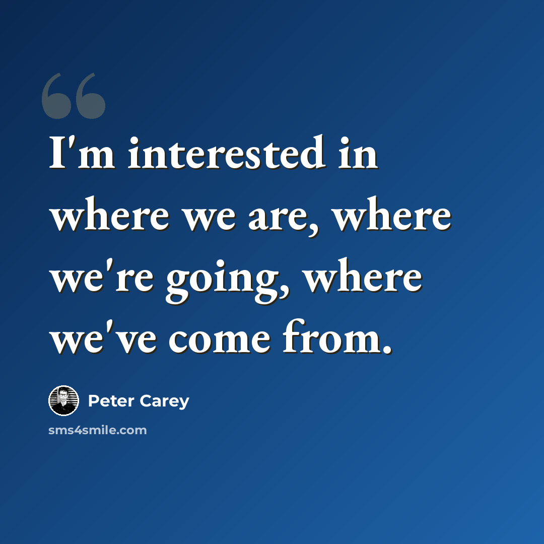 “I'm interested in where we are, where we're going, where we've come from.” quote by Peter Carey