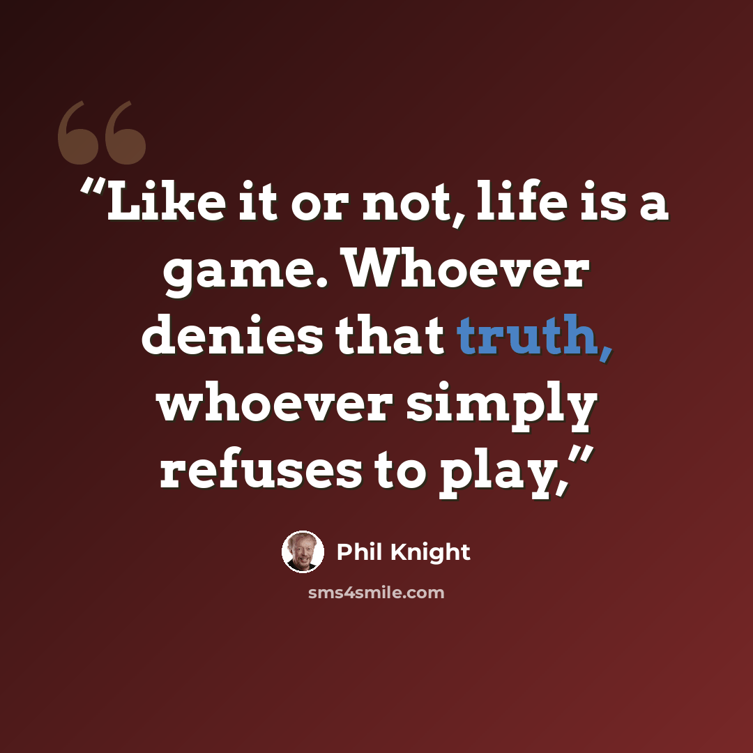 “Like it or not, life is a game. Whoever denies that truth, whoever simply refuses to play,” quote by Phil Knight