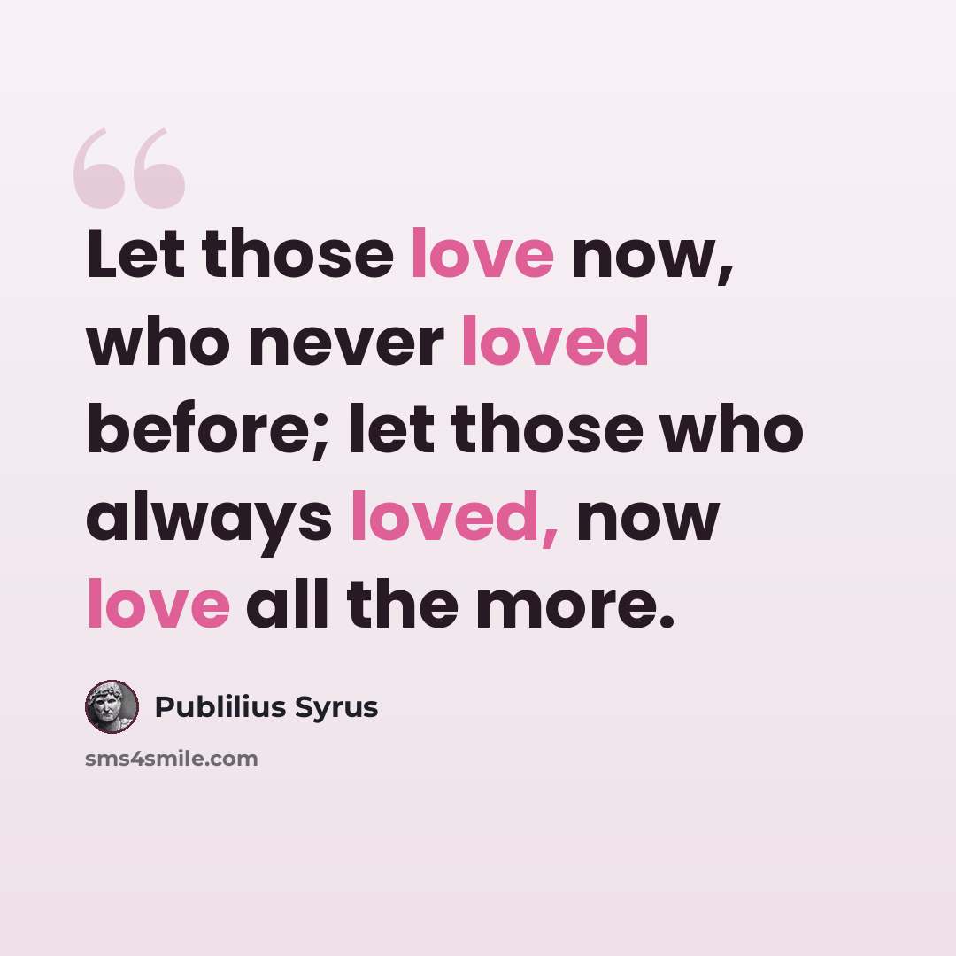 “Let those love now, who never loved before; let those who always loved, now love all the more.” quote by Publilius Syrus